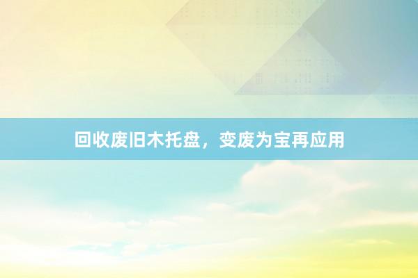 回收废旧木托盘，变废为宝再应用