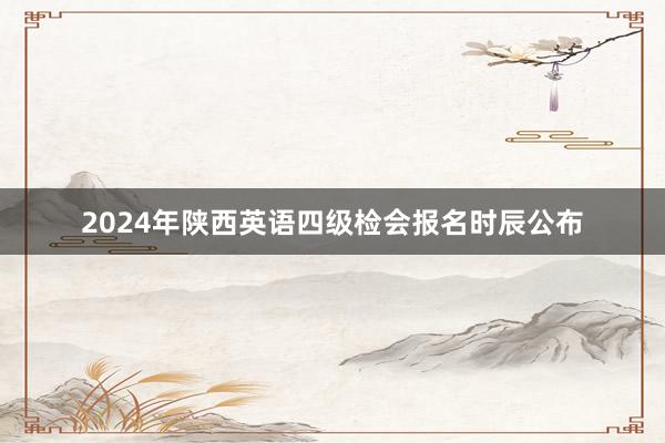 2024年陕西英语四级检会报名时辰公布