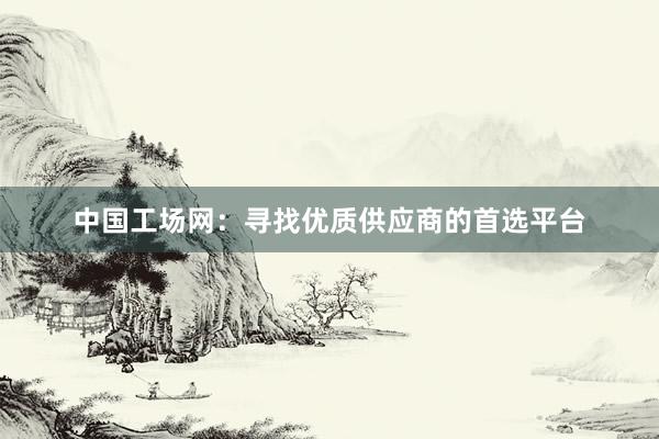 中国工场网：寻找优质供应商的首选平台