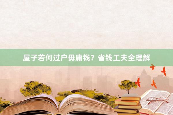 屋子若何过户毋庸钱？省钱工夫全理解