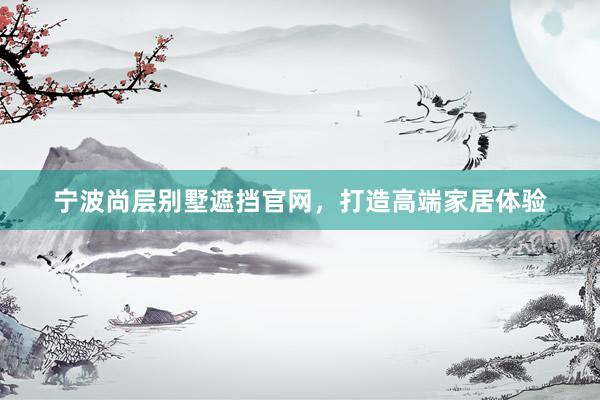 宁波尚层别墅遮挡官网，打造高端家居体验