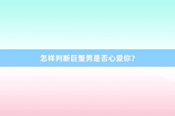 怎样判断巨蟹男是否心爱你？