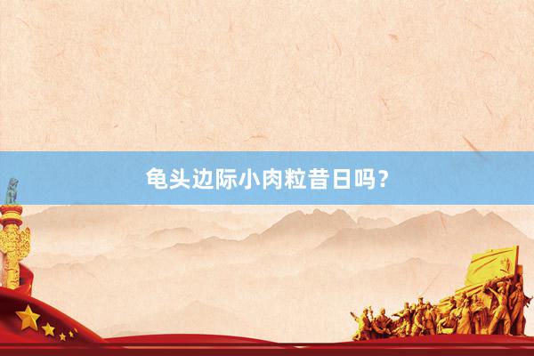 龟头边际小肉粒昔日吗？