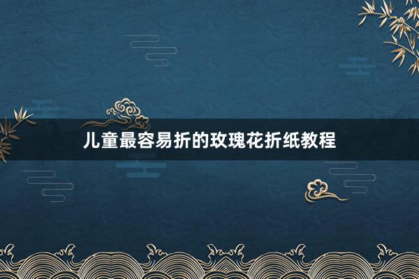 儿童最容易折的玫瑰花折纸教程