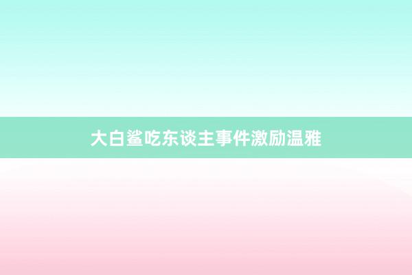 大白鲨吃东谈主事件激励温雅