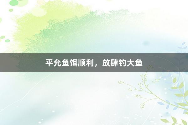 平允鱼饵顺利，放肆钓大鱼